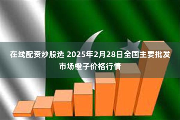 在线配资炒股选 2025年2月28日全国主要批发市场橙子价格行情