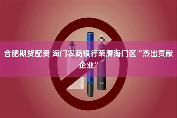 合肥期货配资 海门农商银行荣膺海门区“杰出贡献企业”