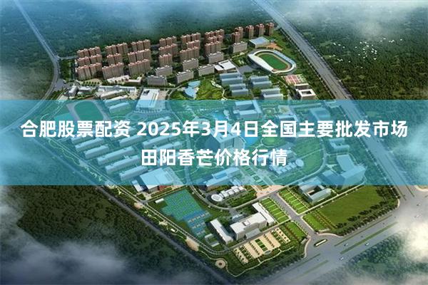 合肥股票配资 2025年3月4日全国主要批发市场田阳香芒价格行情