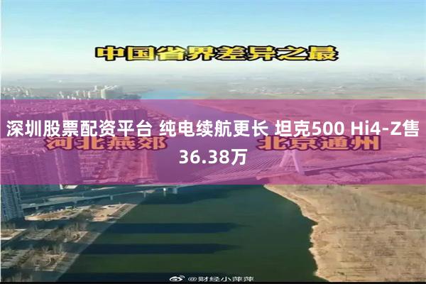 深圳股票配资平台 纯电续航更长 坦克500 Hi4-Z售36.38万