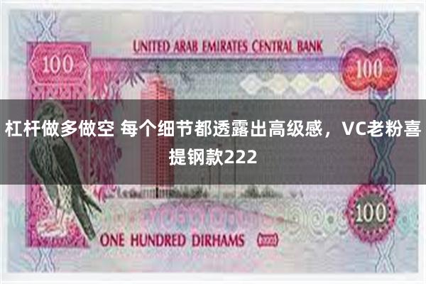 杠杆做多做空 每个细节都透露出高级感，VC老粉喜提钢款222