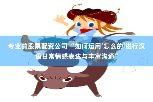 专业的股票配资公司 “如何运用‘怎么的’进行汉语日常情感表达与丰富沟通”