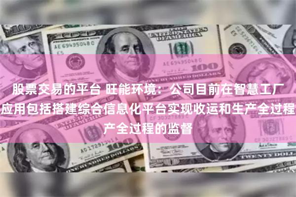 股票交易的平台 旺能环境：公司目前在智慧工厂方面的应用包括搭建综合信息化平台实现收运和生产全过程的监督