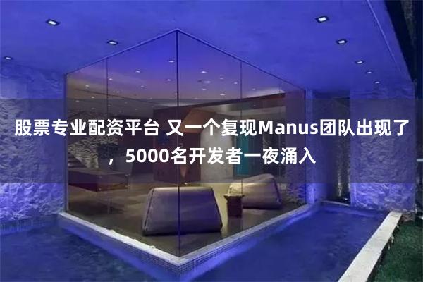 股票专业配资平台 又一个复现Manus团队出现了，5000名开发者一夜涌入