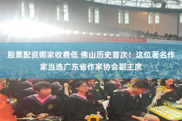 股票配资哪家收费低 佛山历史首次！这位著名作家当选广东省作家协会副主席