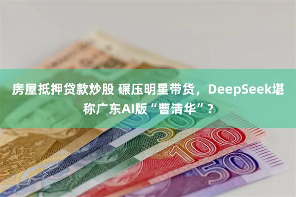 房屋抵押贷款炒股 碾压明星带货，DeepSeek堪称广东AI版“曹清华”？