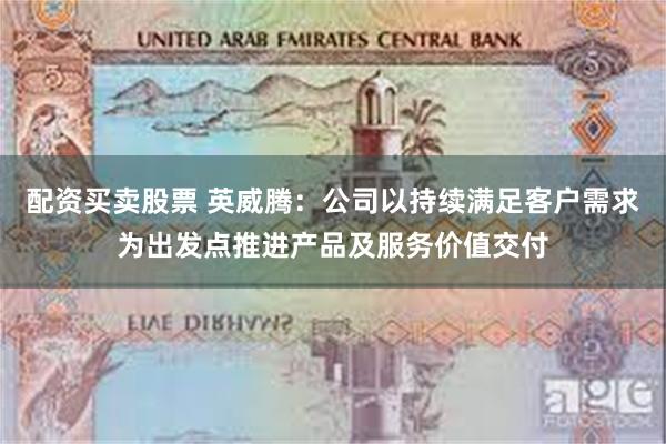 配资买卖股票 英威腾：公司以持续满足客户需求为出发点推进产品及服务价值交付