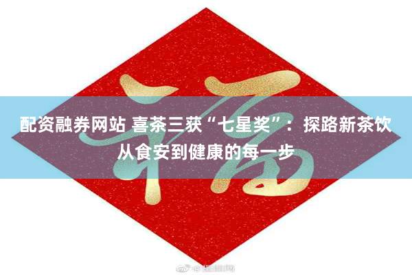 配资融券网站 喜茶三获“七星奖”：探路新茶饮从食安到健康的每一步