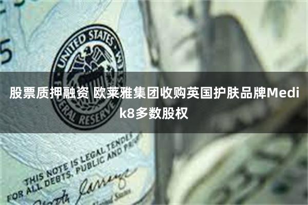 股票质押融资 欧莱雅集团收购英国护肤品牌Medik8多数股权