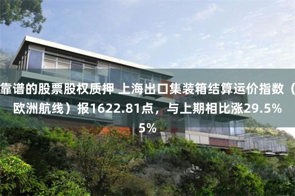 靠谱的股票股权质押 上海出口集装箱结算运价指数（欧洲航线）报1622.81点，与上期相比涨29.5%