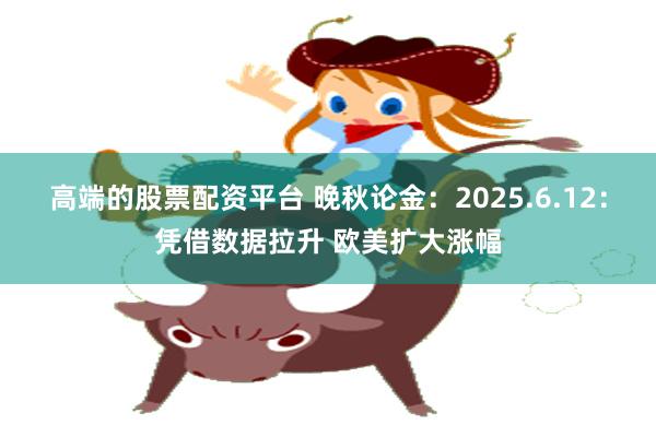 高端的股票配资平台 晚秋论金：2025.6.12：凭借数据拉升 欧美扩大涨幅