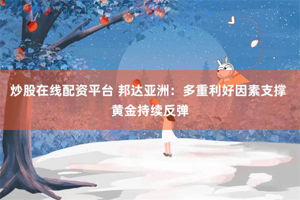 炒股在线配资平台 邦达亚洲：多重利好因素支撑 黄金持续反弹