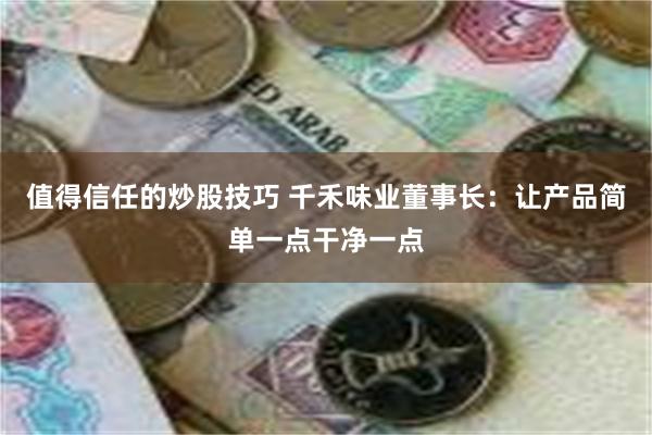 值得信任的炒股技巧 千禾味业董事长：让产品简单一点干净一点